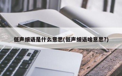 低声细语是什么意思(低声细语啥意思?)